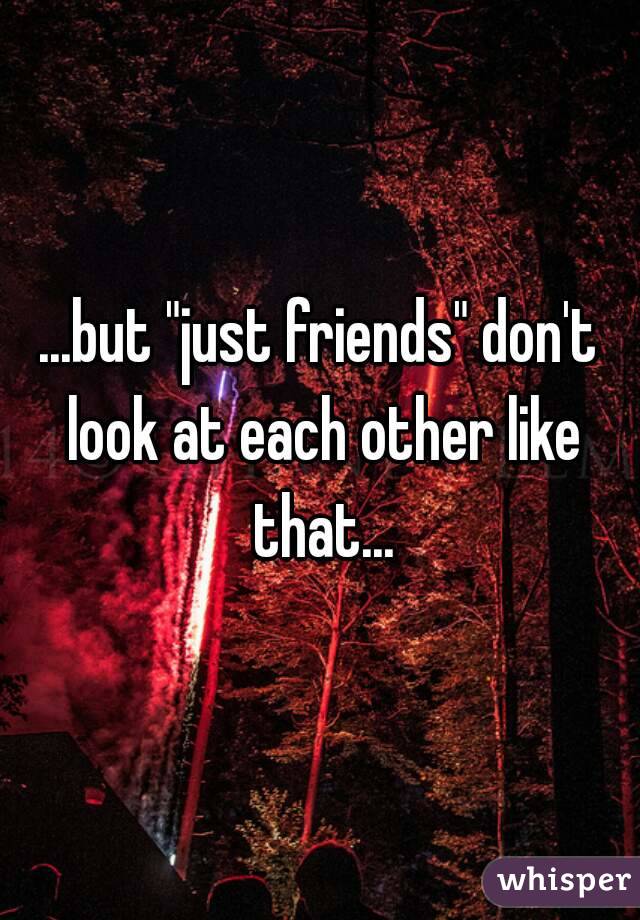 ...but "just friends" don't look at each other like that...