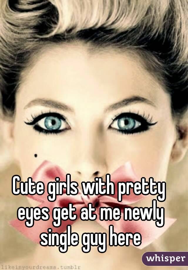 Cute girls with pretty eyes get at me newly single guy here