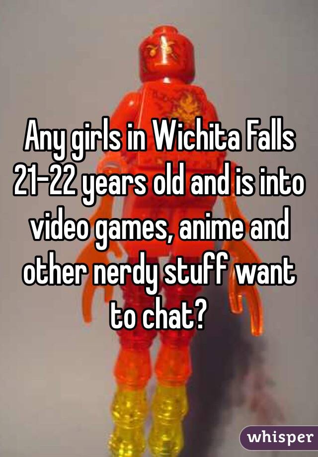 Any girls in Wichita Falls 21-22 years old and is into video games, anime and other nerdy stuff want to chat?