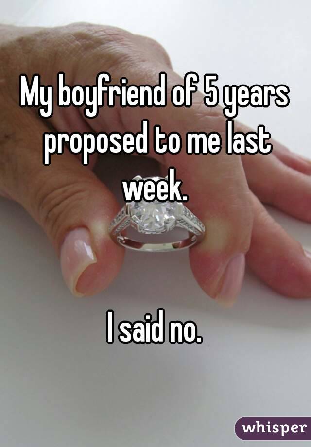 My boyfriend of 5 years proposed to me last week. 


I said no.