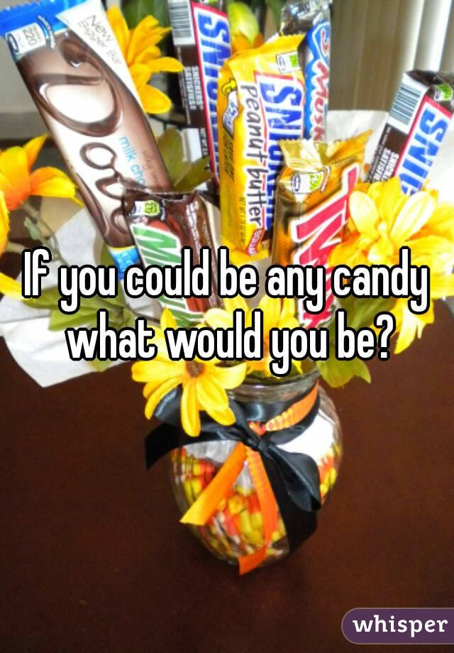 If you could be any candy what would you be?