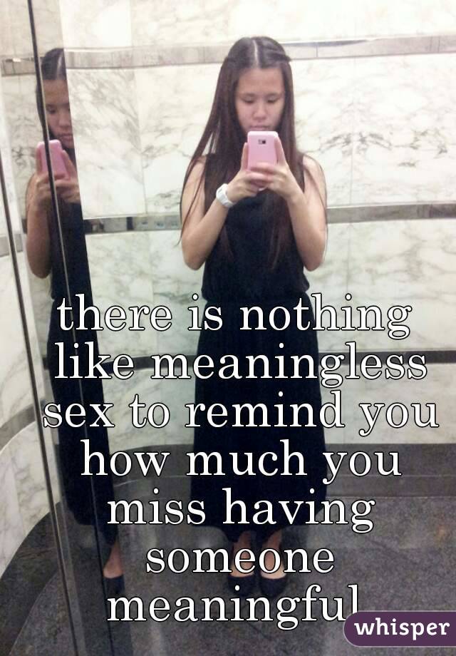 there is nothing like meaningless sex to remind you how much you miss having someone meaningful.