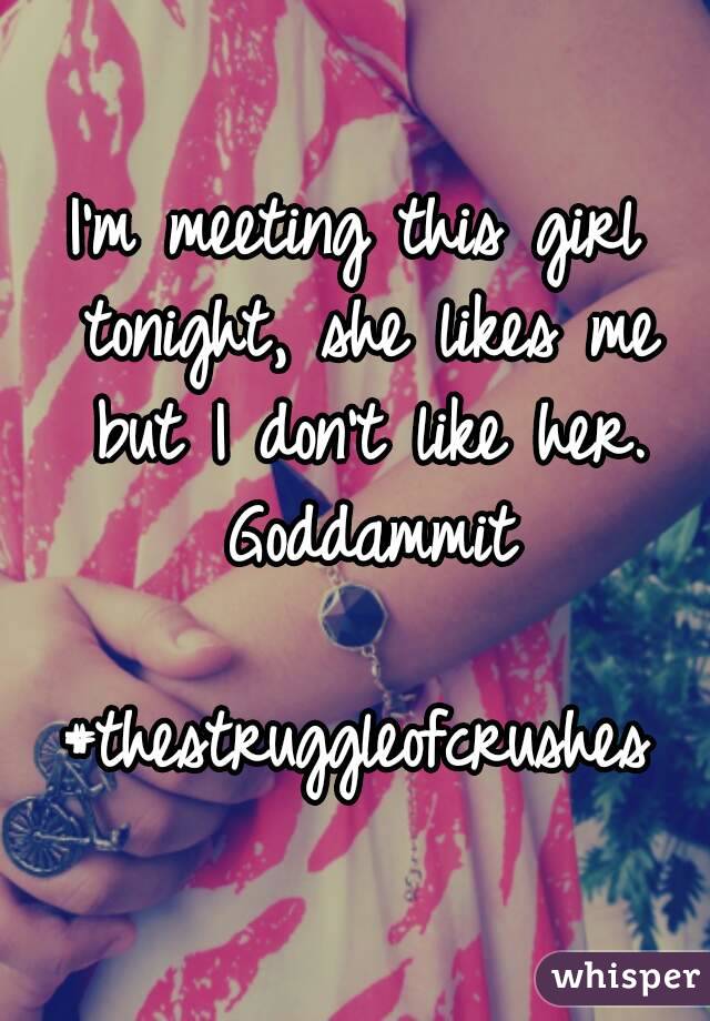 I'm meeting this girl tonight, she likes me but I don't like her. Goddammit

#thestruggleofcrushes
