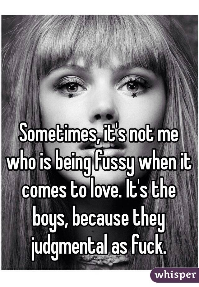 Sometimes, it's not me who is being fussy when it comes to love. It's the boys, because they judgmental as fuck.  