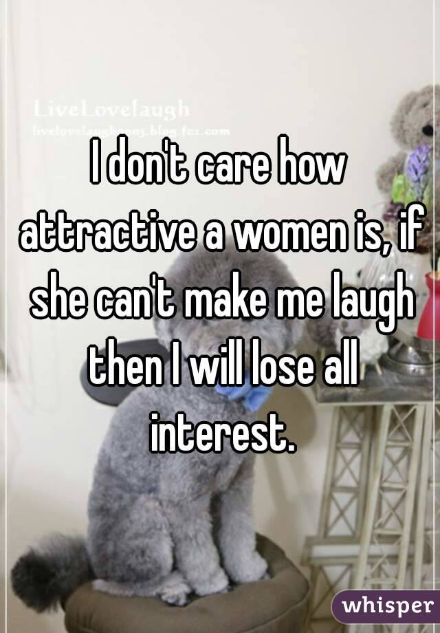 I don't care how attractive a women is, if she can't make me laugh then I will lose all interest.