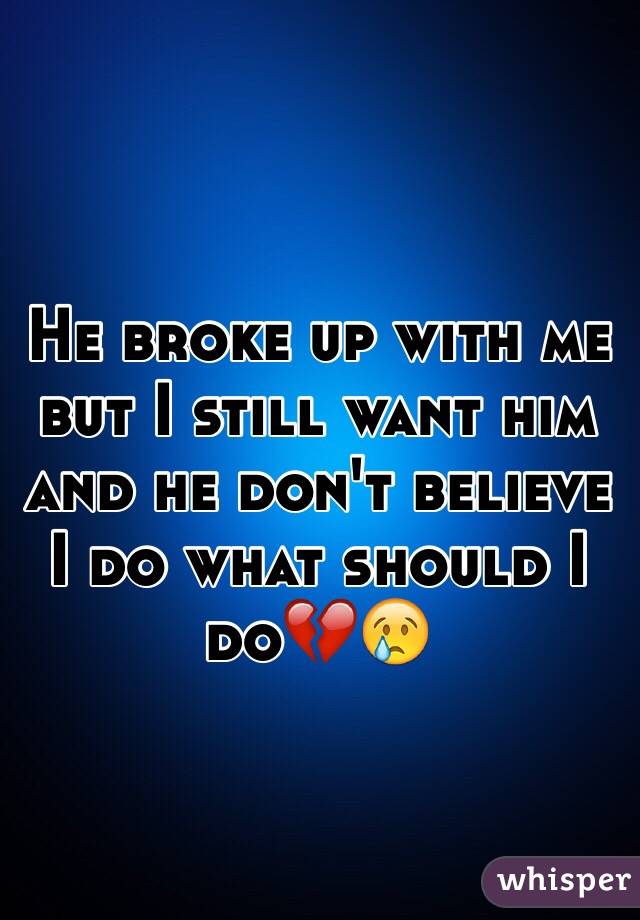He broke up with me but I still want him and he don't believe I do what should I do💔😢