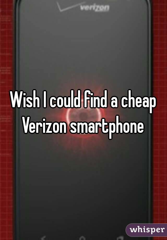 Wish I could find a cheap Verizon smartphone 