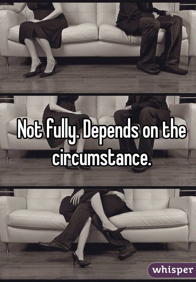 Not fully. Depends on the circumstance.
