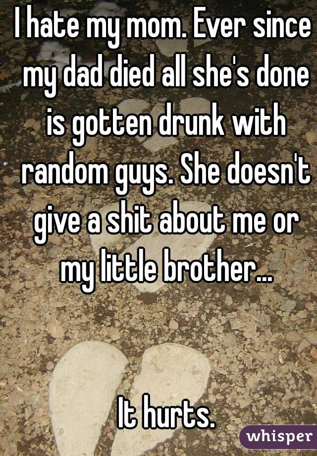 I hate my mom. Ever since my dad died all she's done is gotten drunk with random guys. She doesn't give a shit about me or my little brother...


 It hurts.