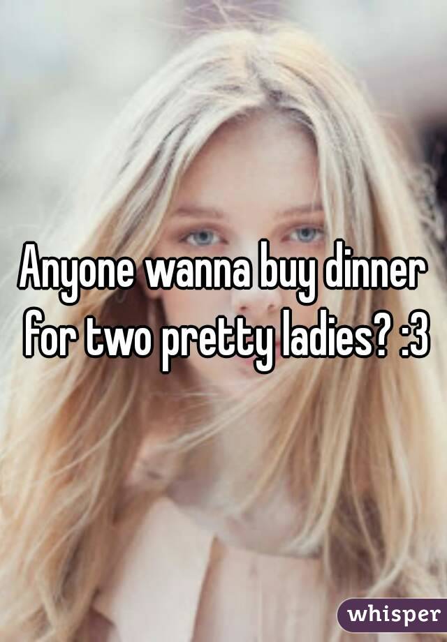 Anyone wanna buy dinner for two pretty ladies? :3
