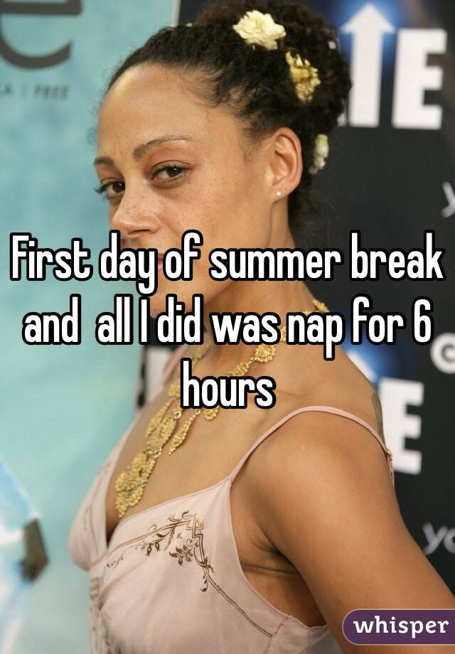 First day of summer break and  all I did was nap for 6 hours