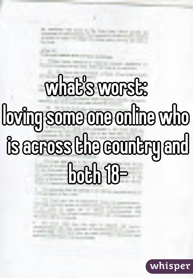 what's worst:
loving some one online who is across the country and both 18-