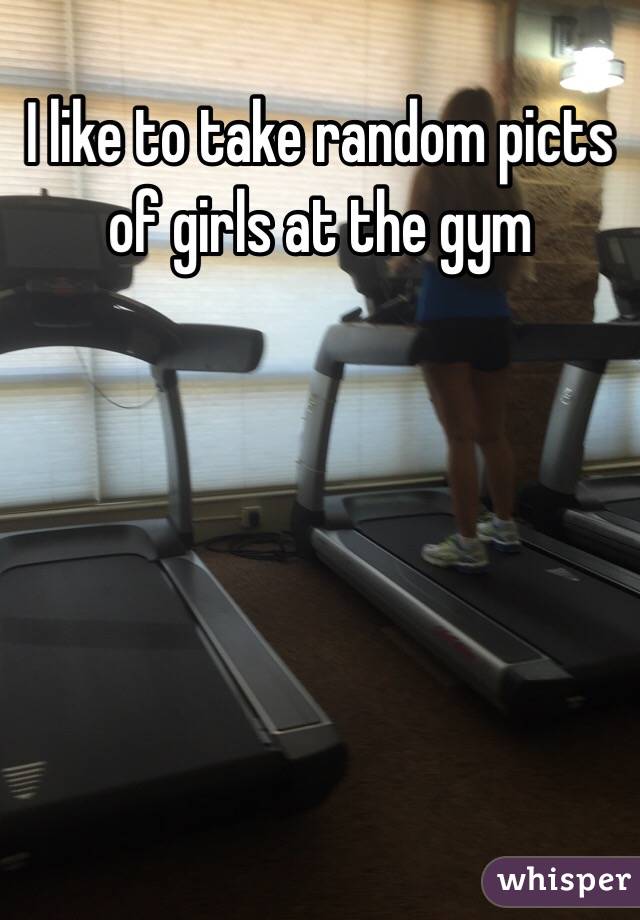 I like to take random picts of girls at the gym 