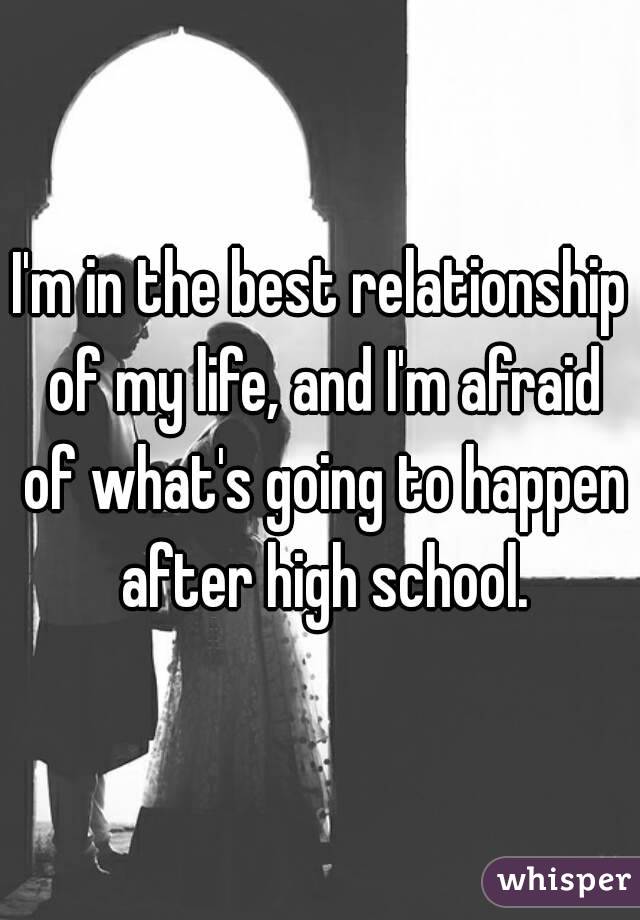 I'm in the best relationship of my life, and I'm afraid of what's going to happen after high school.