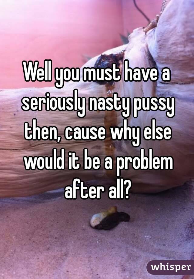 Well you must have a seriously nasty pussy then, cause why else would it be a problem after all?