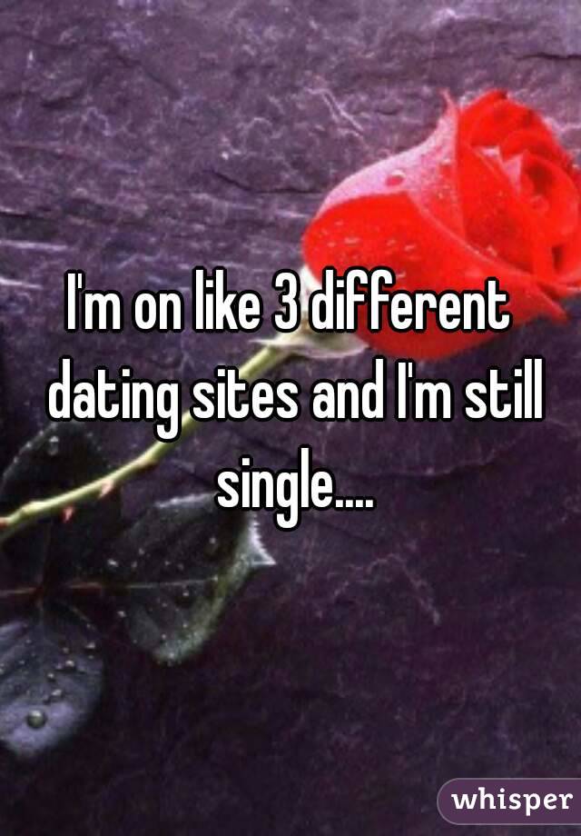 I'm on like 3 different dating sites and I'm still single....