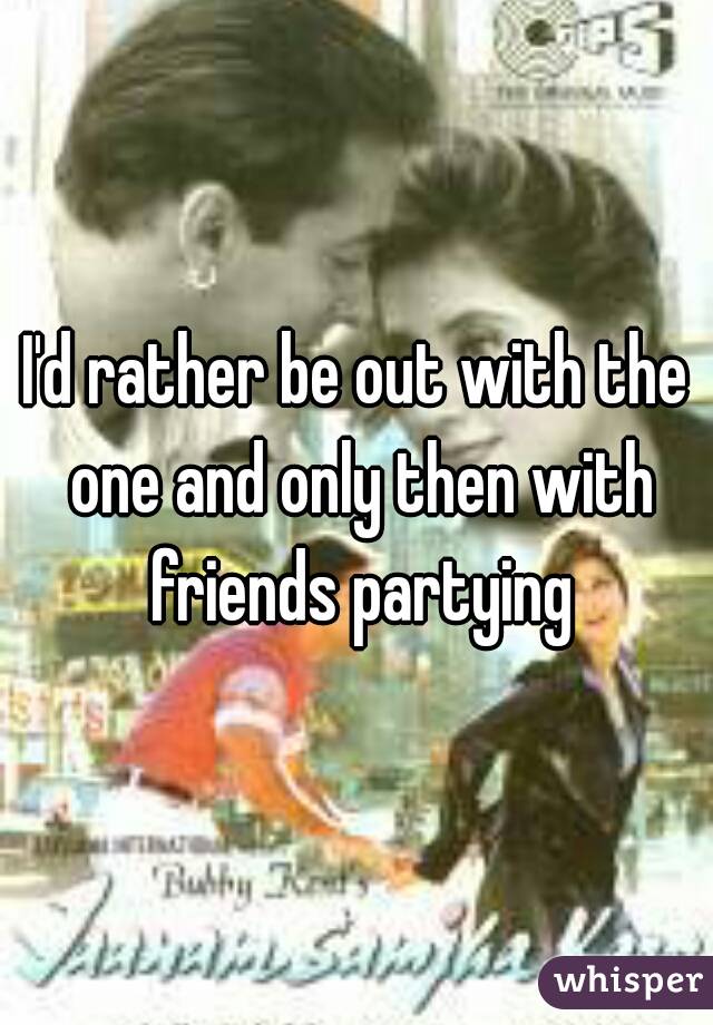 I'd rather be out with the one and only then with friends partying