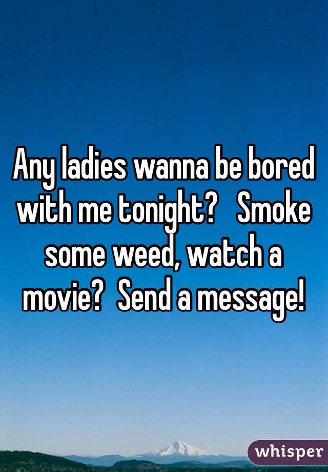 Any ladies wanna be bored with me tonight?   Smoke some weed, watch a movie?  Send a message!