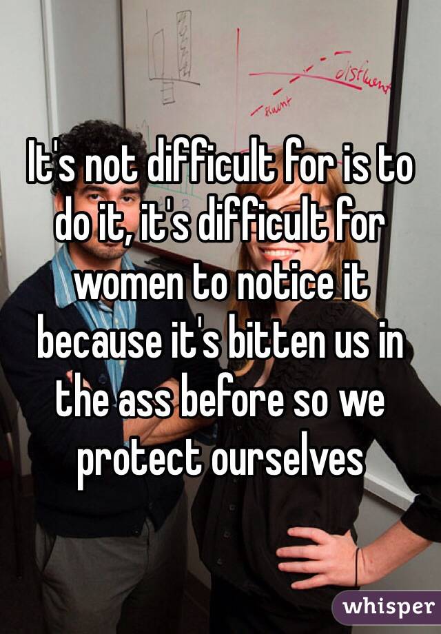 It's not difficult for is to do it, it's difficult for women to notice it because it's bitten us in the ass before so we protect ourselves