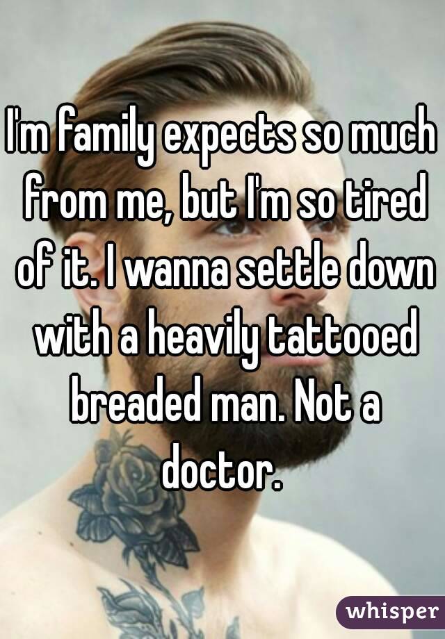 I'm family expects so much from me, but I'm so tired of it. I wanna settle down with a heavily tattooed breaded man. Not a doctor. 
