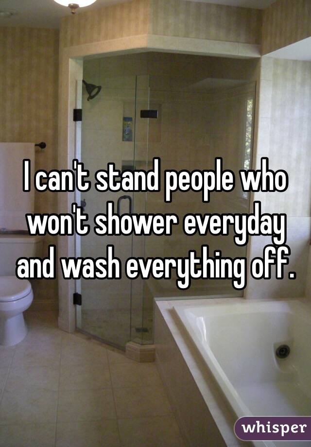 I can't stand people who won't shower everyday and wash everything off. 