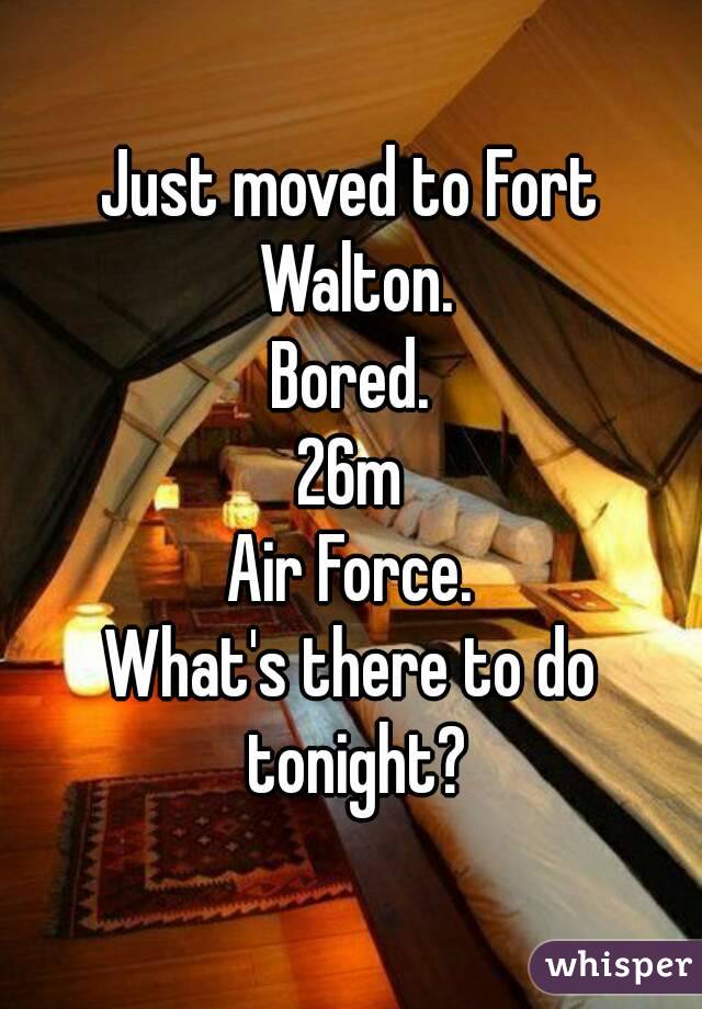 Just moved to Fort Walton.
Bored.
26m
Air Force.
What's there to do tonight?