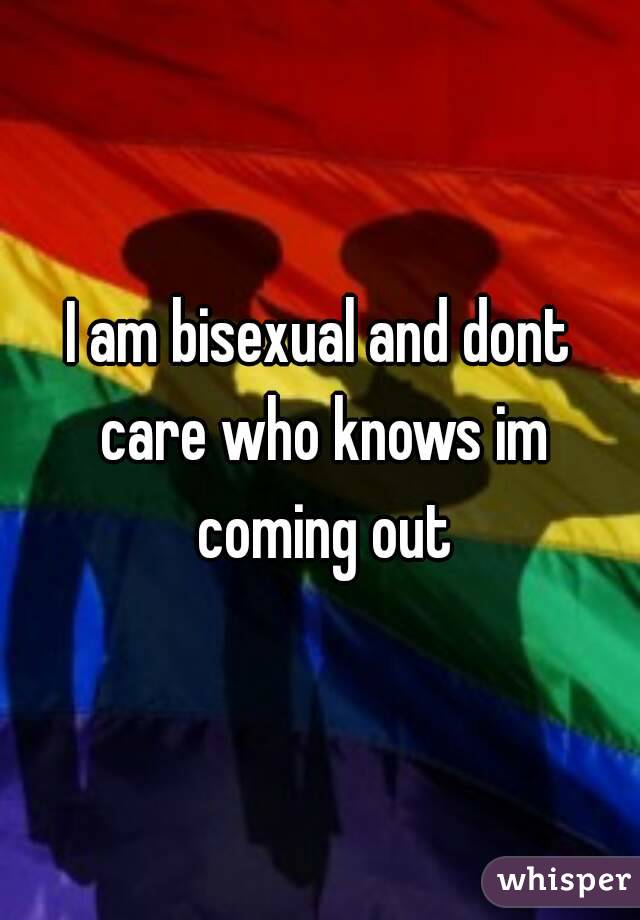 I am bisexual and dont care who knows im coming out