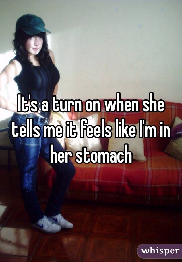 It's a turn on when she tells me it feels like I'm in her stomach 