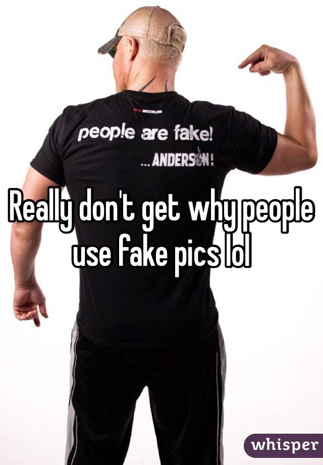 Really don't get why people use fake pics lol 