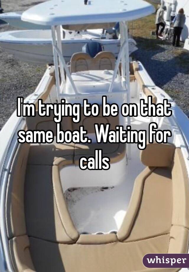 I'm trying to be on that same boat. Waiting for calls