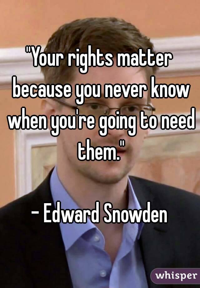 "Your rights matter because you never know when you're going to need them."

- Edward Snowden