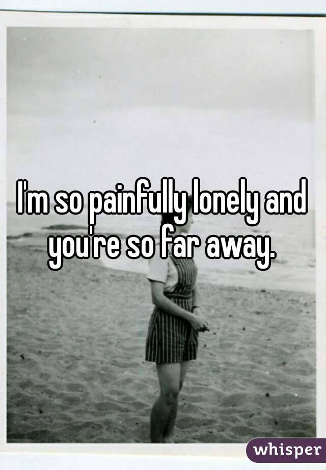 I'm so painfully lonely and you're so far away. 