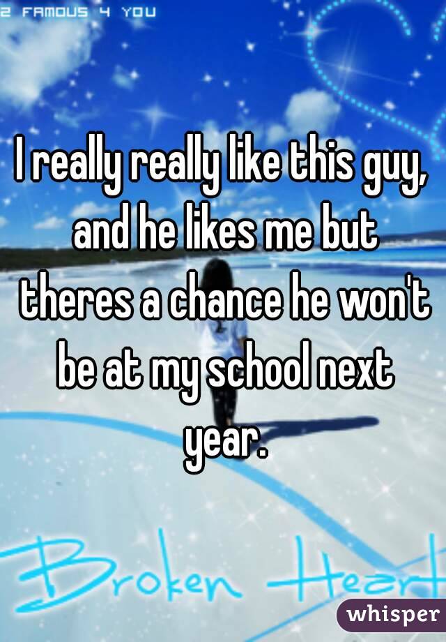 I really really like this guy, and he likes me but theres a chance he won't be at my school next year.