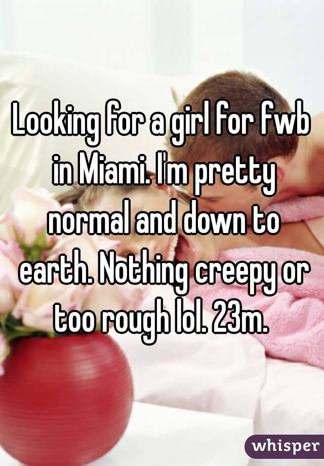 Looking for a girl for fwb in Miami. I'm pretty normal and down to earth. Nothing creepy or too rough lol. 23m. 