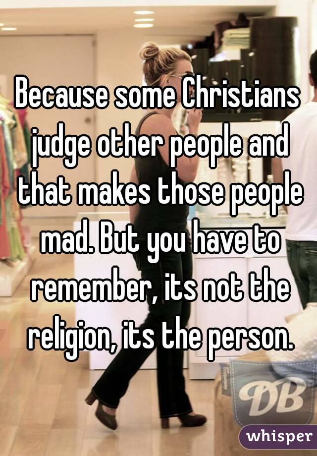 Because some Christians judge other people and that makes those people mad. But you have to remember, its not the religion, its the person.