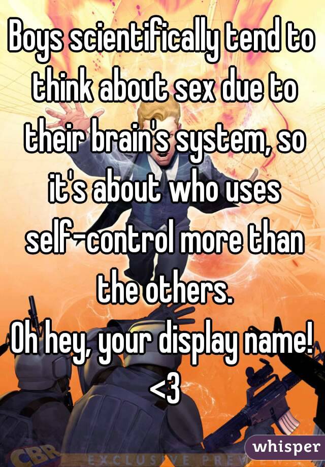 Boys scientifically tend to think about sex due to their brain's system, so it's about who uses self-control more than the others.
Oh hey, your display name! <3