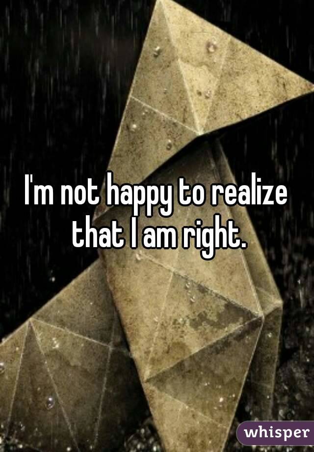I'm not happy to realize that I am right.