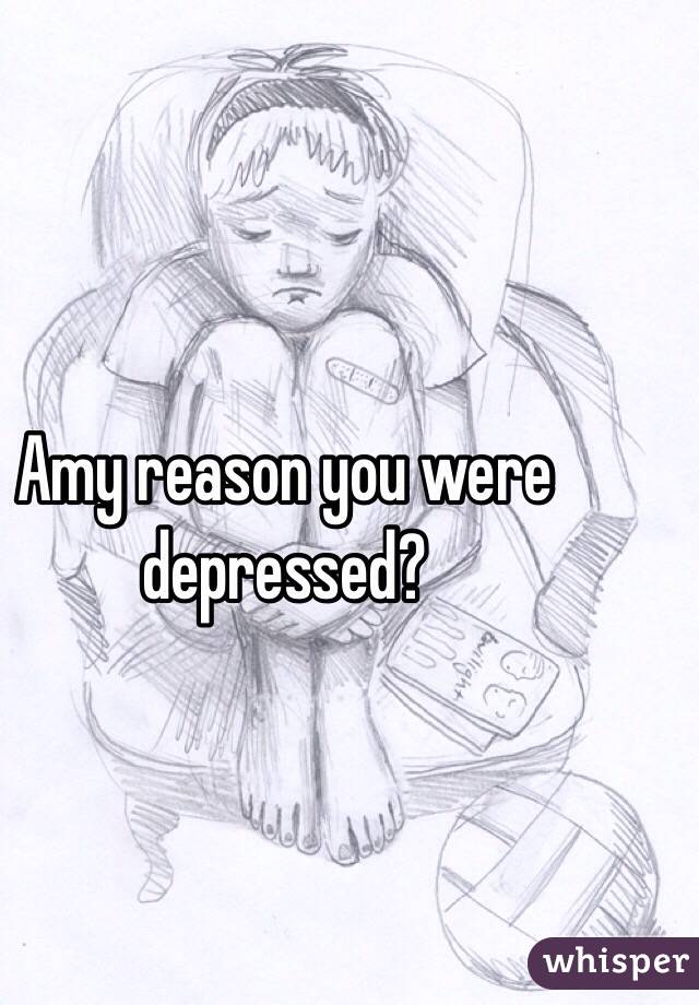 Amy reason you were depressed? 