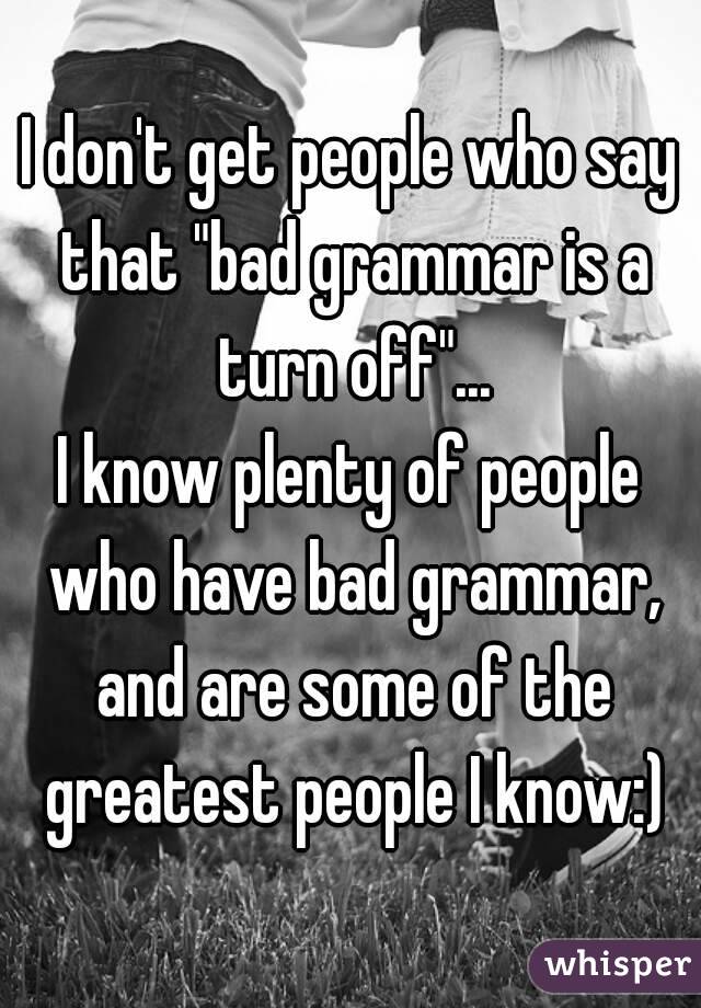 I don't get people who say that "bad grammar is a turn off"...
I know plenty of people who have bad grammar, and are some of the greatest people I know:)