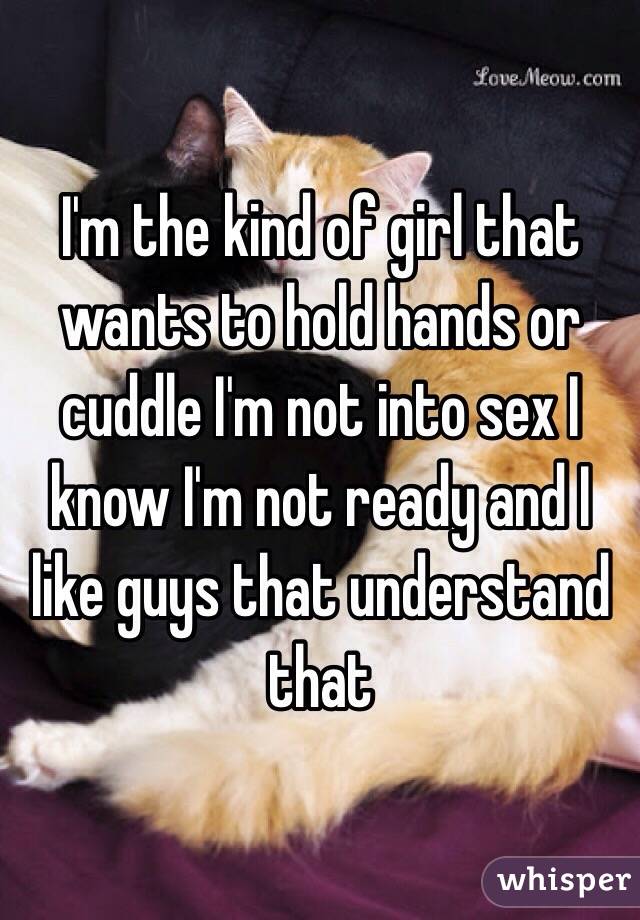 I'm the kind of girl that wants to hold hands or cuddle I'm not into sex I know I'm not ready and I like guys that understand that 
