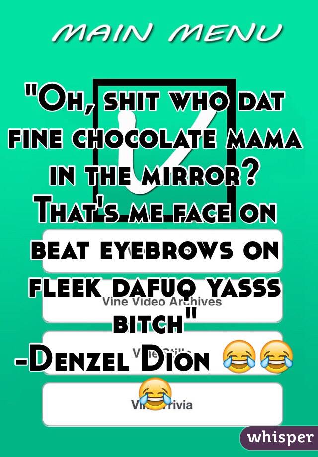 "Oh, shit who dat fine chocolate mama in the mirror? That's me face on beat eyebrows on fleek dafuq yasss bitch" 
-Denzel Dion 😂😂😂