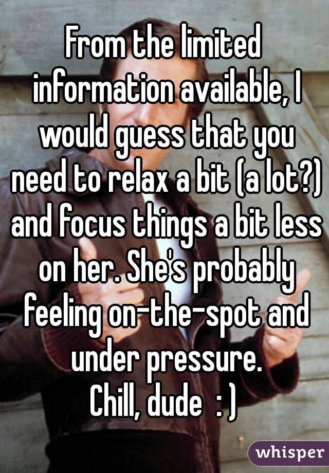 From the limited information available, I would guess that you need to relax a bit (a lot?) and focus things a bit less on her. She's probably feeling on-the-spot and under pressure.
Chill, dude  : )