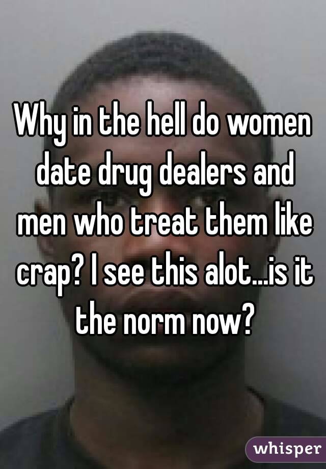 Why in the hell do women date drug dealers and men who treat them like crap? I see this alot...is it the norm now?