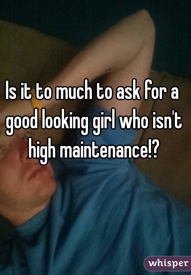 Is it to much to ask for a good looking girl who isn't high maintenance!?