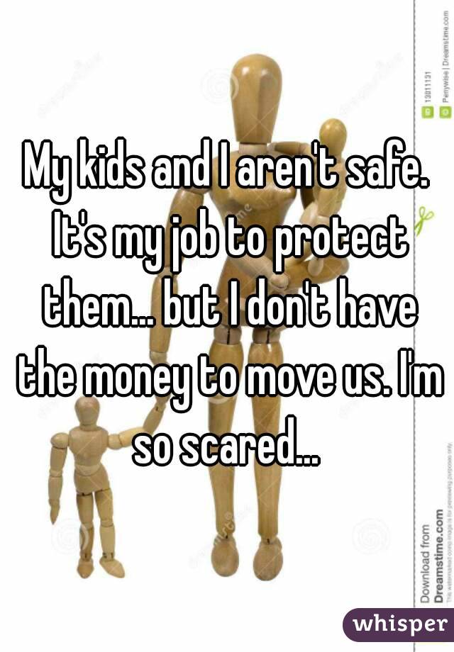 My kids and I aren't safe. It's my job to protect them... but I don't have the money to move us. I'm so scared... 