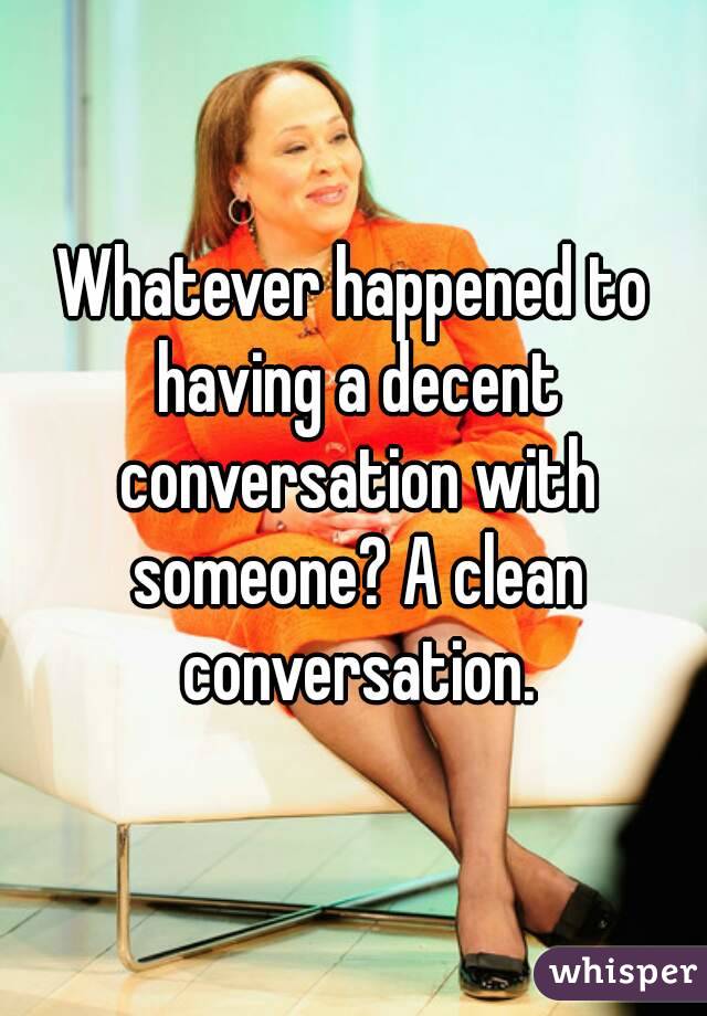 Whatever happened to having a decent conversation with someone? A clean conversation.
