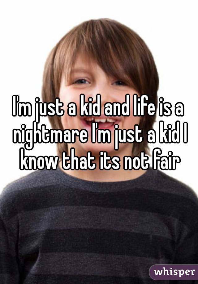 I'm just a kid and life is a nightmare I'm just a kid I know that its not fair