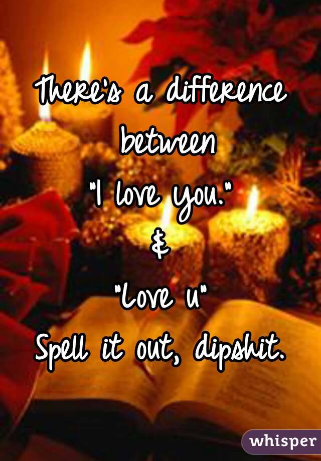 There's a difference between
"I love you."
&
"Love u"
Spell it out, dipshit.