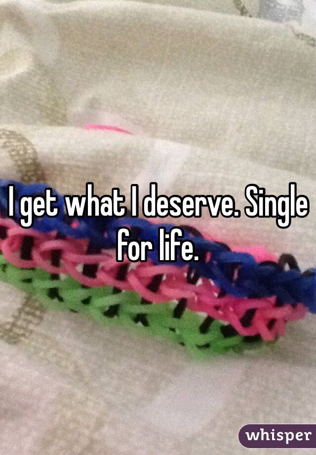 I get what I deserve. Single for life. 