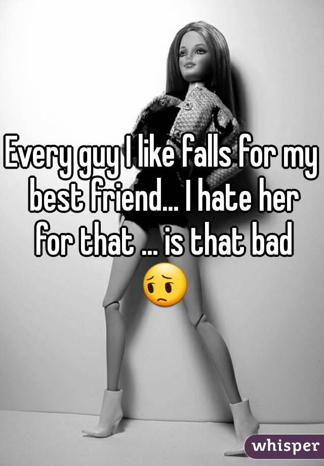 Every guy I like falls for my best friend... I hate her for that ... is that bad 😔